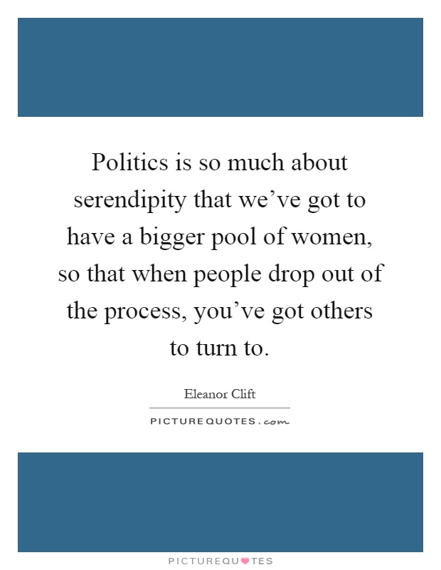 Politics is so much about serendipity that we've got to have a bigger pool of women, so that when people drop out of the process, you've got others to turn to Picture Quote #1
