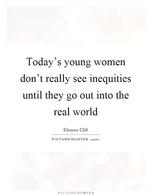 Today's young women don't really see inequities until they go out into the real world Picture Quote #1