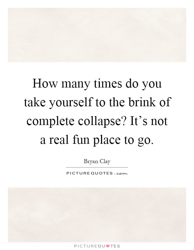 How many times do you take yourself to the brink of complete collapse? It's not a real fun place to go Picture Quote #1
