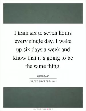 I train six to seven hours every single day. I wake up six days a week and know that it’s going to be the same thing Picture Quote #1