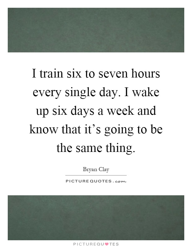 I train six to seven hours every single day. I wake up six days a week and know that it's going to be the same thing Picture Quote #1