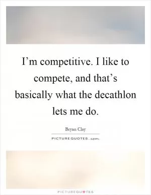 I’m competitive. I like to compete, and that’s basically what the decathlon lets me do Picture Quote #1