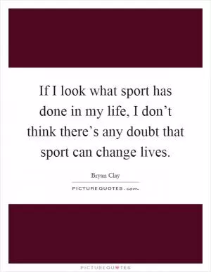 If I look what sport has done in my life, I don’t think there’s any doubt that sport can change lives Picture Quote #1