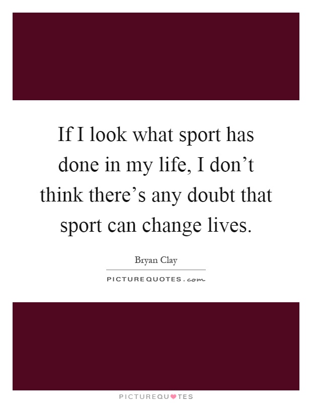 If I look what sport has done in my life, I don't think there's any doubt that sport can change lives Picture Quote #1