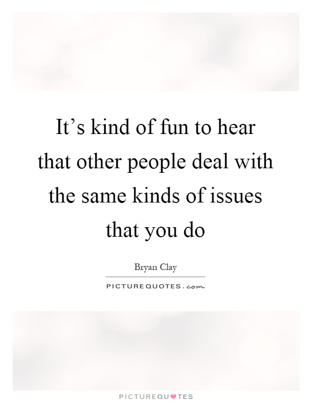 It's kind of fun to hear that other people deal with the same kinds of issues that you do Picture Quote #1