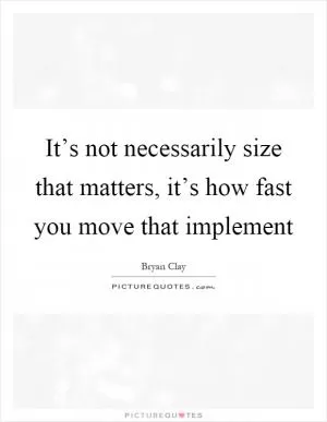 It’s not necessarily size that matters, it’s how fast you move that implement Picture Quote #1