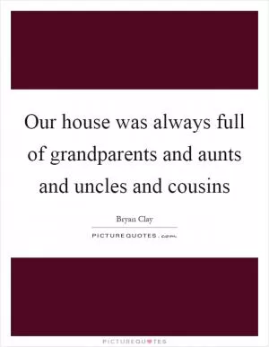 Our house was always full of grandparents and aunts and uncles and cousins Picture Quote #1