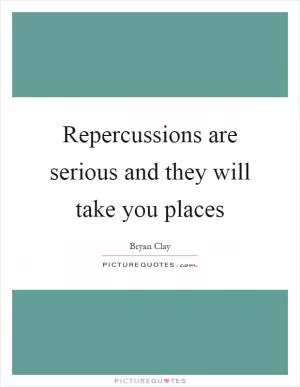 Repercussions are serious and they will take you places Picture Quote #1