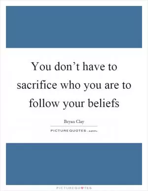 You don’t have to sacrifice who you are to follow your beliefs Picture Quote #1