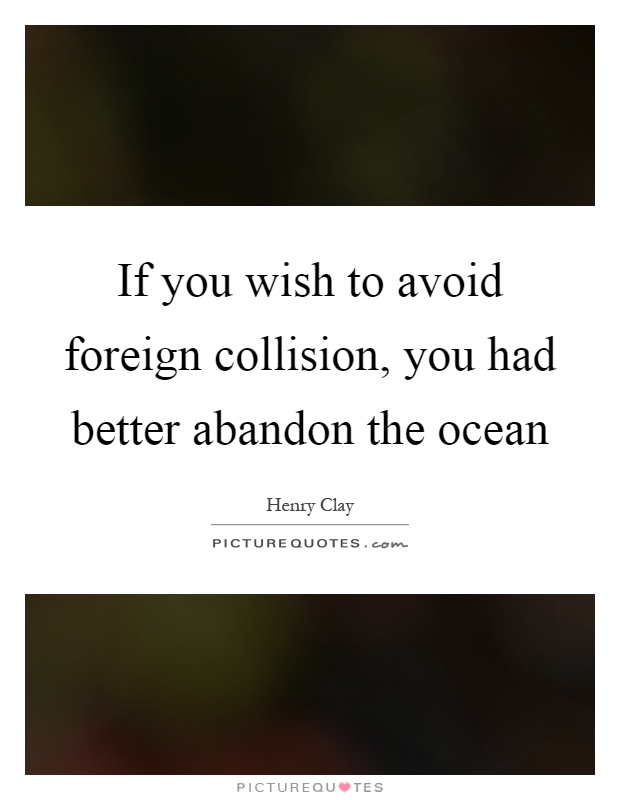If you wish to avoid foreign collision, you had better abandon the ocean Picture Quote #1