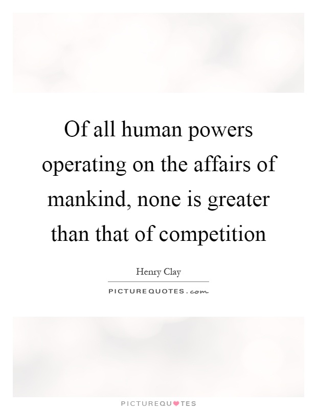 Of all human powers operating on the affairs of mankind, none is greater than that of competition Picture Quote #1