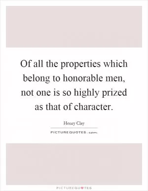 Of all the properties which belong to honorable men, not one is so highly prized as that of character Picture Quote #1