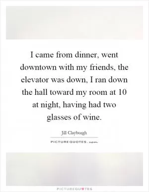 I came from dinner, went downtown with my friends, the elevator was down, I ran down the hall toward my room at 10 at night, having had two glasses of wine Picture Quote #1