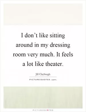 I don’t like sitting around in my dressing room very much. It feels a lot like theater Picture Quote #1