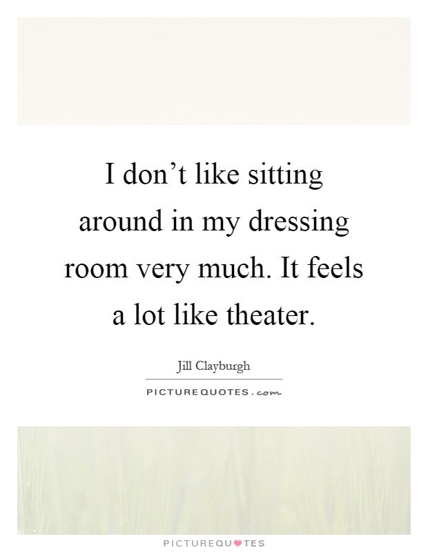 I don't like sitting around in my dressing room very much. It feels a lot like theater Picture Quote #1