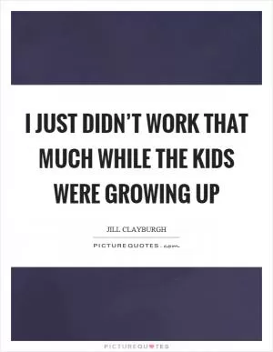 I just didn’t work that much while the kids were growing up Picture Quote #1