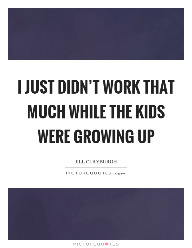 I just didn't work that much while the kids were growing up Picture Quote #1