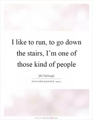 I like to run, to go down the stairs, I’m one of those kind of people Picture Quote #1