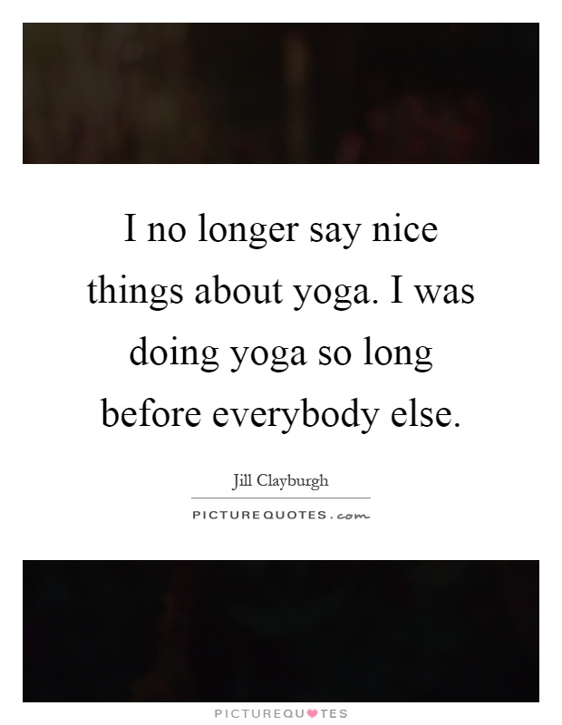 I no longer say nice things about yoga. I was doing yoga so long before everybody else Picture Quote #1