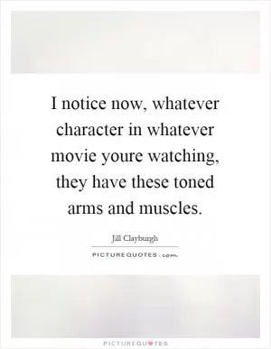 I notice now, whatever character in whatever movie youre watching, they have these toned arms and muscles Picture Quote #1