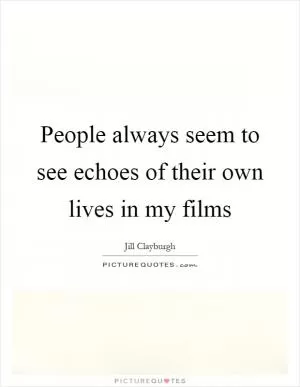 People always seem to see echoes of their own lives in my films Picture Quote #1