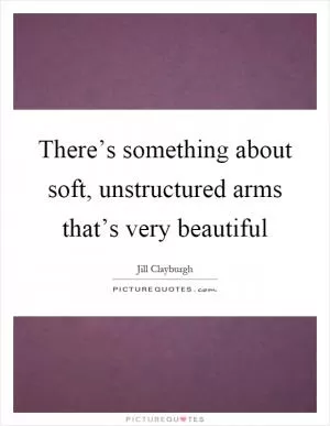 There’s something about soft, unstructured arms that’s very beautiful Picture Quote #1