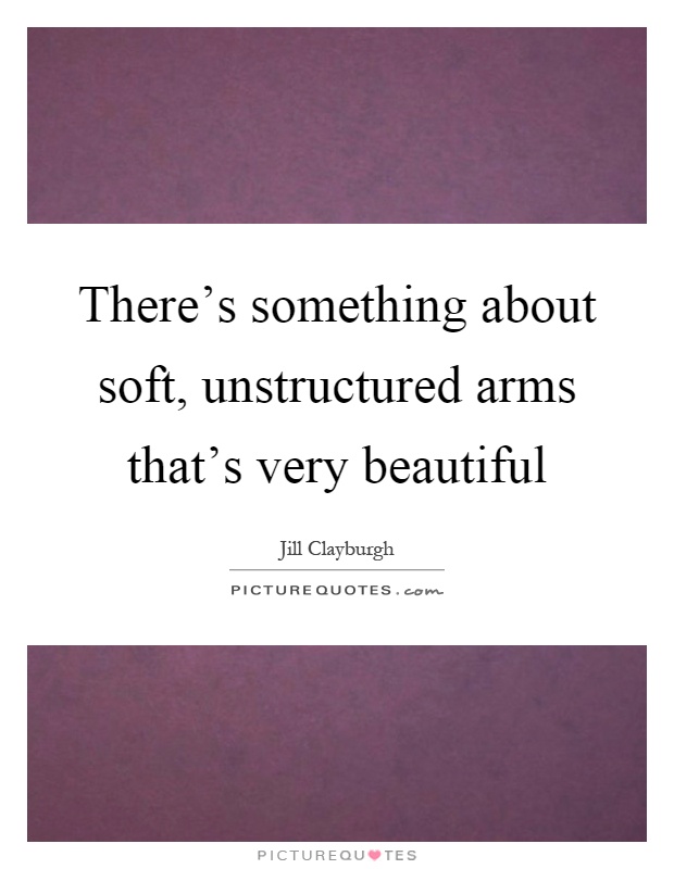 There's something about soft, unstructured arms that's very beautiful Picture Quote #1