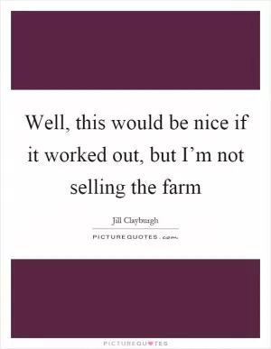Well, this would be nice if it worked out, but I’m not selling the farm Picture Quote #1