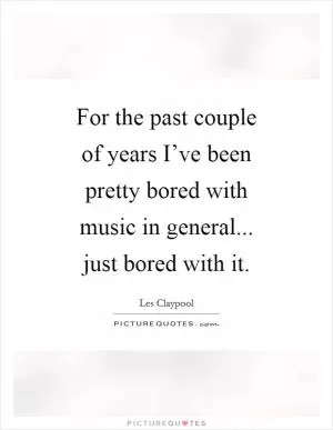 For the past couple of years I’ve been pretty bored with music in general... just bored with it Picture Quote #1