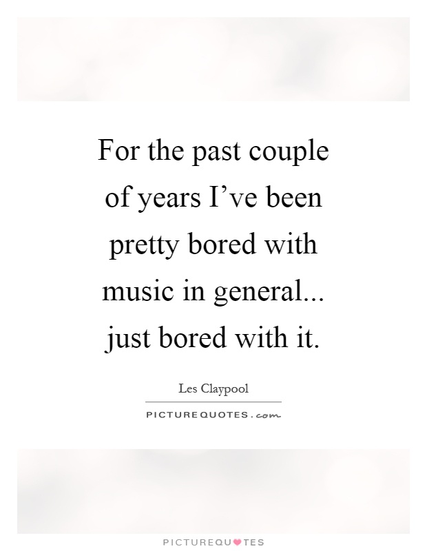 For the past couple of years I've been pretty bored with music in general... just bored with it Picture Quote #1