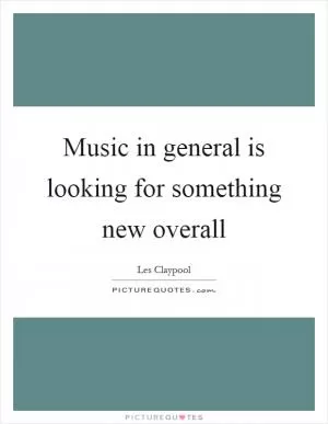 Music in general is looking for something new overall Picture Quote #1