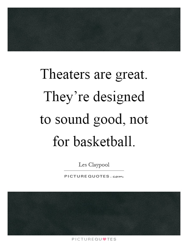 Theaters are great. They're designed to sound good, not for basketball Picture Quote #1