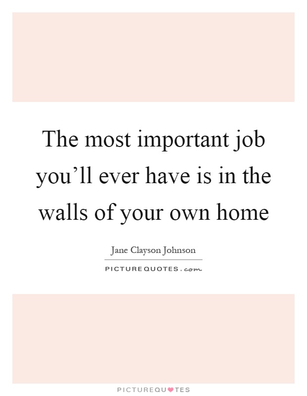 The most important job you'll ever have is in the walls of your own home Picture Quote #1