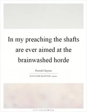 In my preaching the shafts are ever aimed at the brainwashed horde Picture Quote #1