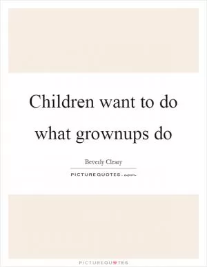 Children want to do what grownups do Picture Quote #1