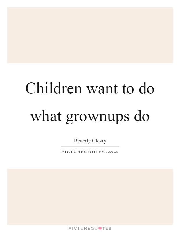 Children want to do what grownups do Picture Quote #1