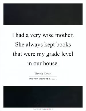 I had a very wise mother. She always kept books that were my grade level in our house Picture Quote #1