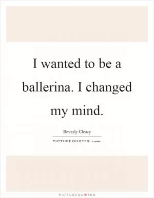 I wanted to be a ballerina. I changed my mind Picture Quote #1