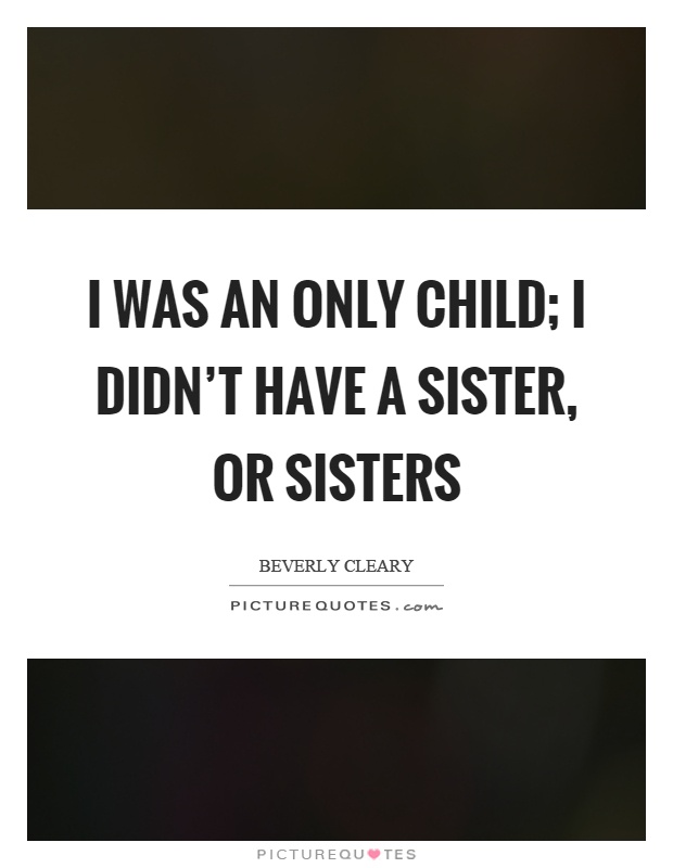 I was an only child; I didn't have a sister, or sisters Picture Quote #1