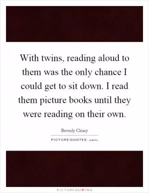 With twins, reading aloud to them was the only chance I could get to sit down. I read them picture books until they were reading on their own Picture Quote #1