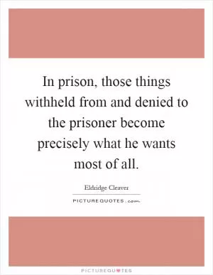 In prison, those things withheld from and denied to the prisoner become precisely what he wants most of all Picture Quote #1
