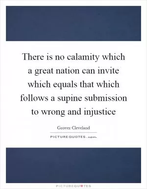 There is no calamity which a great nation can invite which equals that which follows a supine submission to wrong and injustice Picture Quote #1