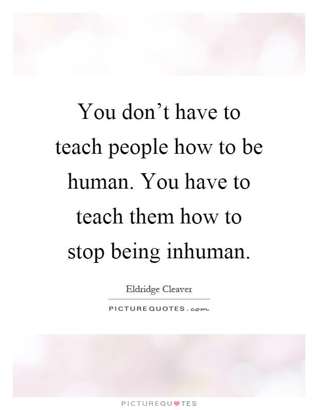 You don't have to teach people how to be human. You have to teach them how to stop being inhuman Picture Quote #1