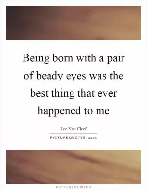 Being born with a pair of beady eyes was the best thing that ever happened to me Picture Quote #1
