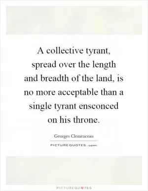A collective tyrant, spread over the length and breadth of the land, is no more acceptable than a single tyrant ensconced on his throne Picture Quote #1