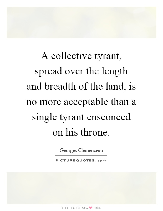 A collective tyrant, spread over the length and breadth of the land, is no more acceptable than a single tyrant ensconced on his throne Picture Quote #1