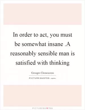 In order to act, you must be somewhat insane.A reasonably sensible man is satisfied with thinking Picture Quote #1