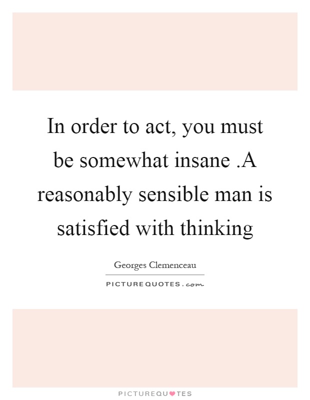 In order to act, you must be somewhat insane.A reasonably sensible man is satisfied with thinking Picture Quote #1