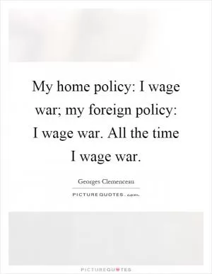 My home policy: I wage war; my foreign policy: I wage war. All the time I wage war Picture Quote #1