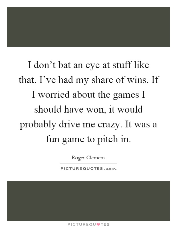 I don't bat an eye at stuff like that. I've had my share of wins. If I worried about the games I should have won, it would probably drive me crazy. It was a fun game to pitch in Picture Quote #1